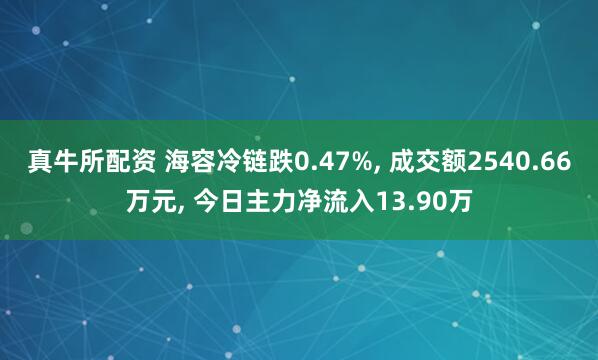 真牛所配资 海容冷链跌0.47%, 成交额2540.66万元, 今日主力净流入13.90万