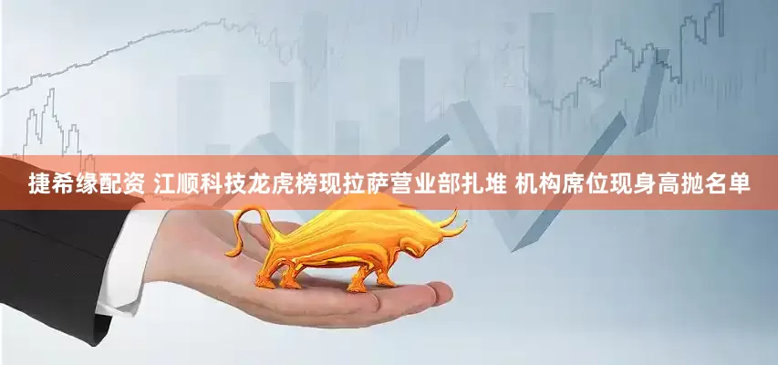 捷希缘配资 江顺科技龙虎榜现拉萨营业部扎堆 机构席位现身高抛名单