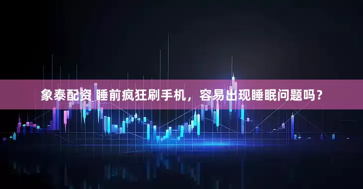 象泰配资 睡前疯狂刷手机，容易出现睡眠问题吗？