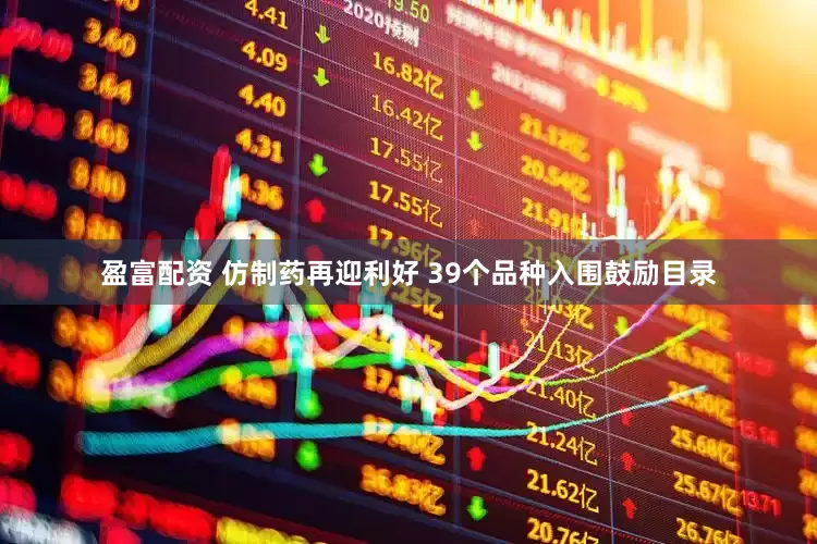 盈富配资 仿制药再迎利好 39个品种入围鼓励目录
