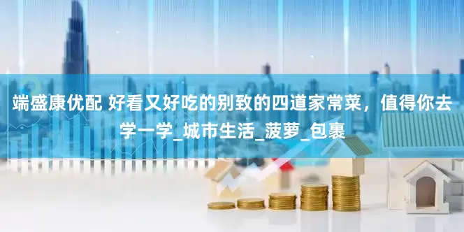 端盛康优配 好看又好吃的别致的四道家常菜，值得你去学一学_城市生活_菠萝_包裹