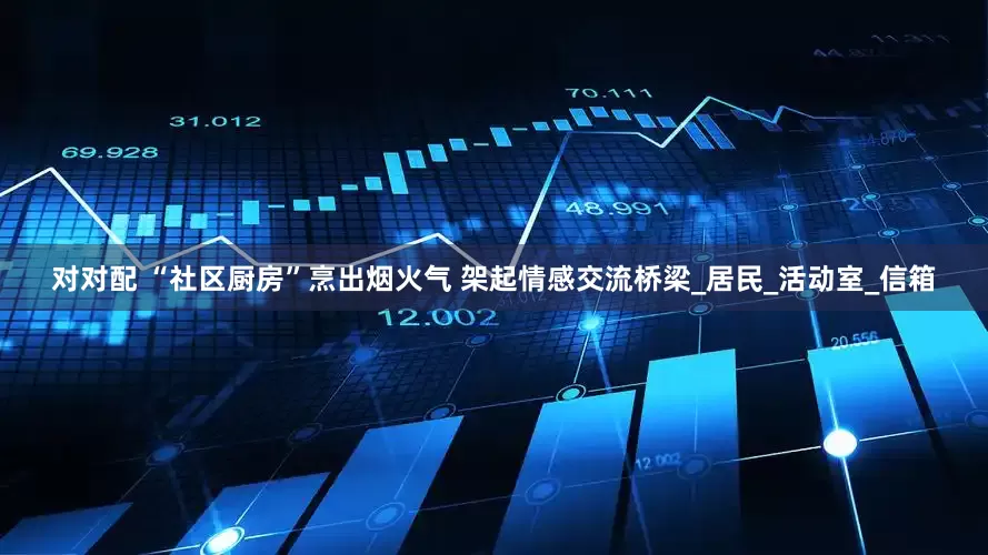 对对配 “社区厨房”烹出烟火气 架起情感交流桥梁_居民_活动室_信箱