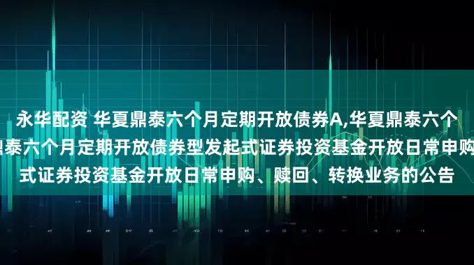 永华配资 华夏鼎泰六个月定期开放债券A,华夏鼎泰六个月定期开放债券C: 华夏鼎泰六个月定期开放债券型发起式证券投资基金开放日常申购、赎回、转换业务的公告