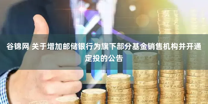 谷锦网 关于增加邮储银行为旗下部分基金销售机构并开通定投的公告