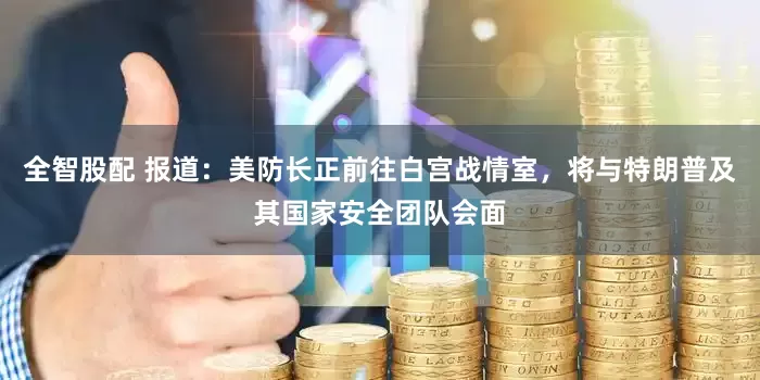 全智股配 报道：美防长正前往白宫战情室，将与特朗普及其国家安全团队会面