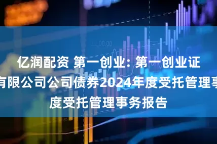 亿润配资 第一创业: 第一创业证券股份有限公司公司债券2024年度受托管理事务报告