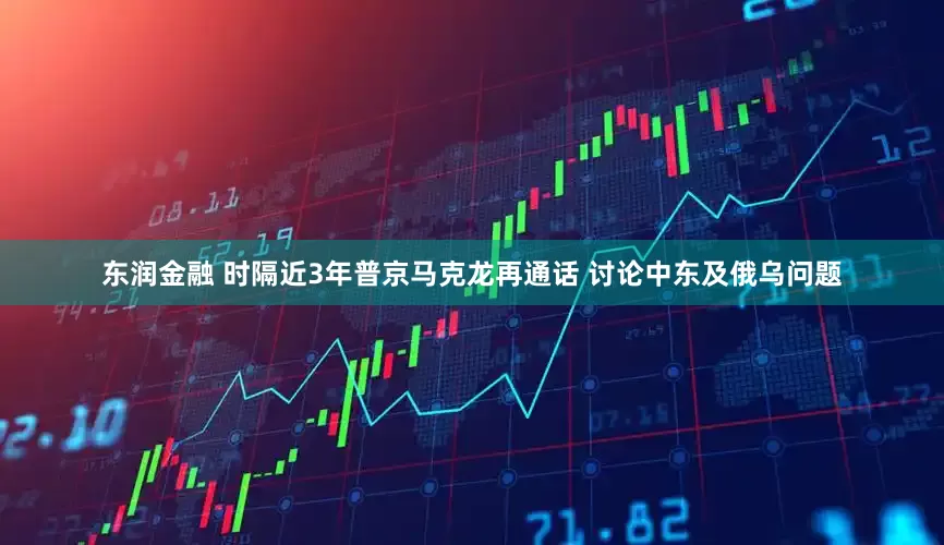 东润金融 时隔近3年普京马克龙再通话 讨论中东及俄乌问题