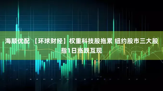 海顺优配 【环球财经】权重科技股拖累 纽约股市三大股指1日涨跌互现