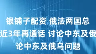 银铺子配资 俄法两国总统时隔近3年再通话 讨论中东及俄乌问题