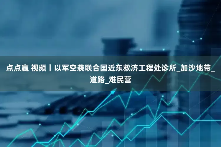 点点赢 视频丨以军空袭联合国近东救济工程处诊所_加沙地带_道路_难民营