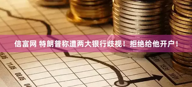 信富网 特朗普称遭两大银行歧视！拒绝给他开户！