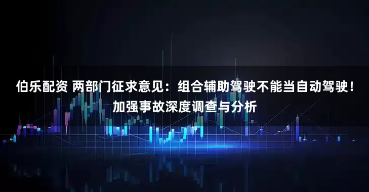 伯乐配资 两部门征求意见：组合辅助驾驶不能当自动驾驶！加强事故深度调查与分析