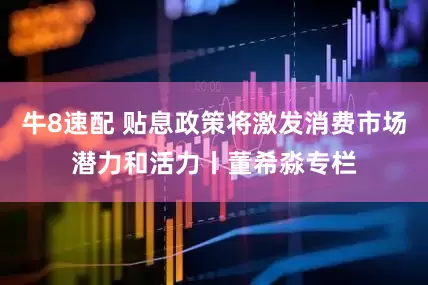 牛8速配 贴息政策将激发消费市场潜力和活力丨董希淼专栏