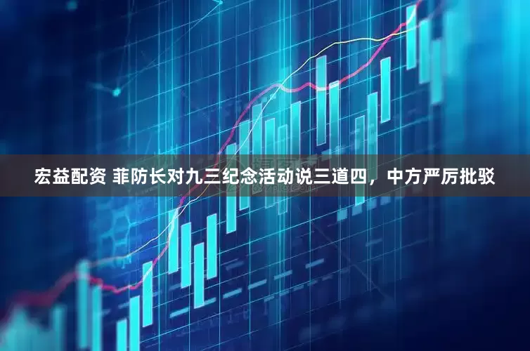 宏益配资 菲防长对九三纪念活动说三道四，中方严厉批驳
