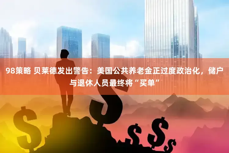 98策略 贝莱德发出警告：美国公共养老金正过度政治化，储户与退休人员最终将“买单”
