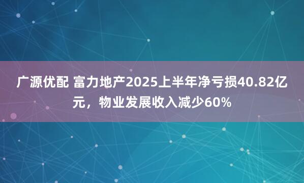 广源优配 富力地产2025上半年净亏损40.82亿元，物业发展收入减少60%