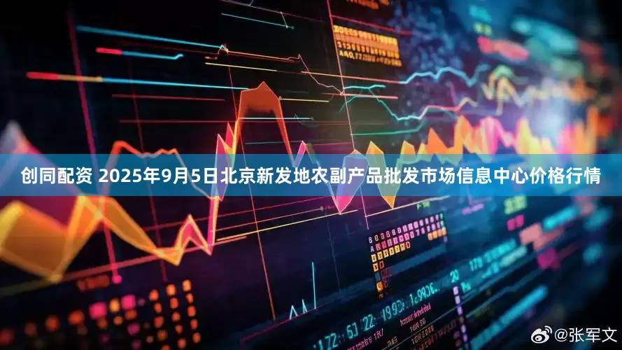 创同配资 2025年9月5日北京新发地农副产品批发市场信息中心价格行情