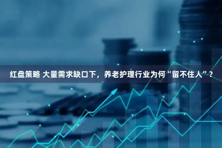 红盘策略 大量需求缺口下，养老护理行业为何“留不住人”？