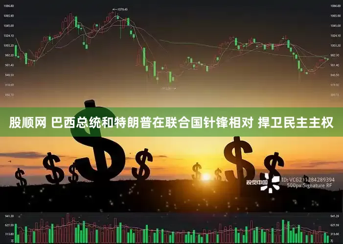 股顺网 巴西总统和特朗普在联合国针锋相对 捍卫民主主权