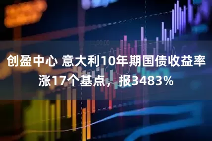 创盈中心 意大利10年期国债收益率涨17个基点，报3483%