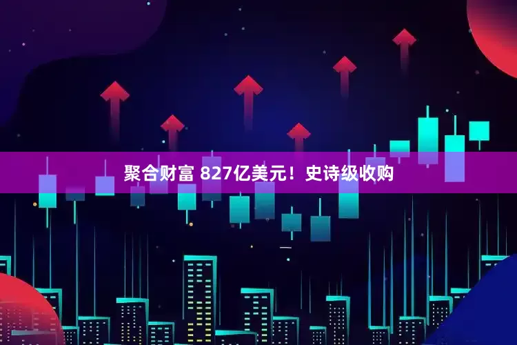 聚合财富 827亿美元!史诗级收购