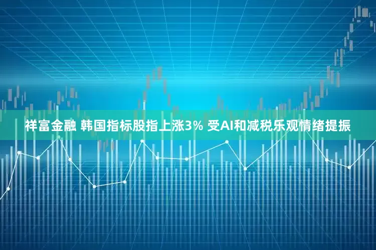 祥富金融 韩国指标股指上涨3% 受AI和减税乐观情绪提振