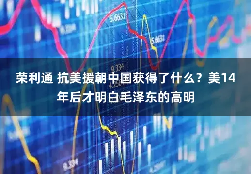 荣利通 抗美援朝中国获得了什么？美14年后才明白毛泽东的高明