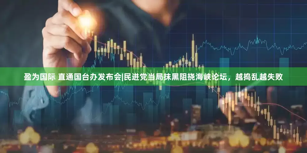 盈为国际 直通国台办发布会|民进党当局抹黑阻挠海峡论坛，越捣乱越失败