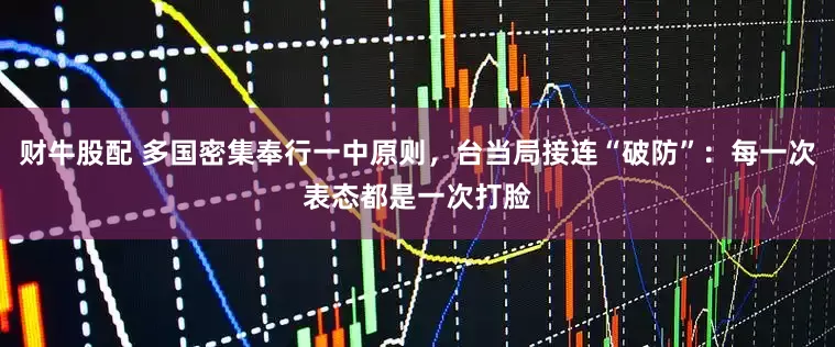 财牛股配 多国密集奉行一中原则，台当局接连“破防”：每一次表态都是一次打脸