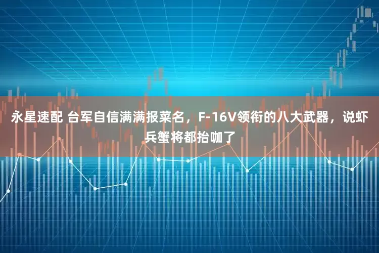 永星速配 台军自信满满报菜名，F-16V领衔的八大武器，说虾兵蟹将都抬咖了