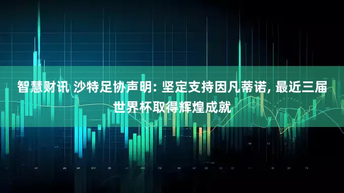 智慧财讯 沙特足协声明: 坚定支持因凡蒂诺, 最近三届世界杯取得辉煌成就
